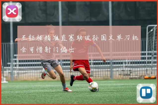 王钰栋精准直塞助攻孙国文单刀机会可惜射门偏出