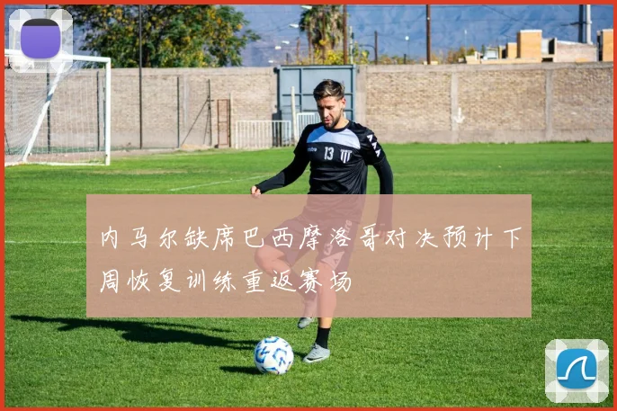 内马尔缺席巴西摩洛哥对决预计下周恢复训练重返赛场