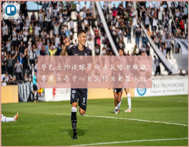毕巴主帅谈球员向卡瓦哈尔致敬：尊重永存于心自发行为彰显人性之美