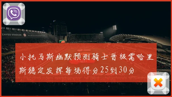 小托马斯幽默预测骑士晋级需哈里斯稳定发挥每场得分25到30分