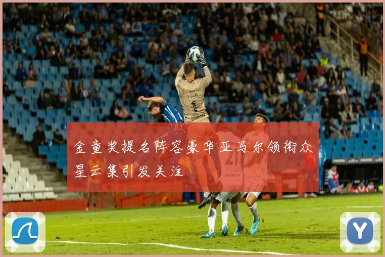 金童奖提名阵容豪华亚马尔领衔众星云集引发关注