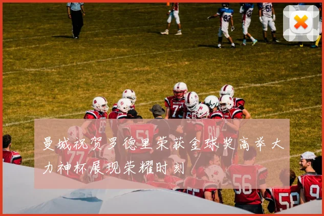 曼城祝贺罗德里荣获金球奖高举大力神杯展现荣耀时刻
