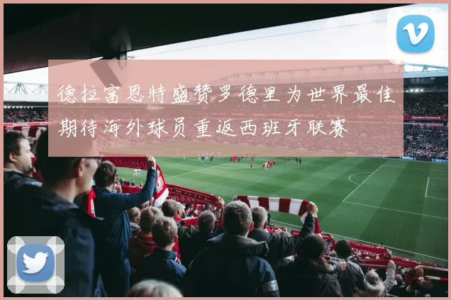 德拉富恩特盛赞罗德里为世界最佳期待海外球员重返西班牙联赛