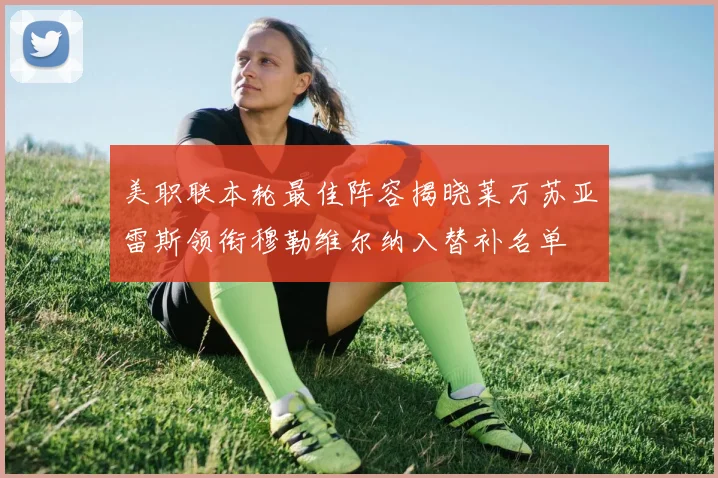 美职联本轮最佳阵容揭晓莱万苏亚雷斯领衔穆勒维尔纳入替补名单