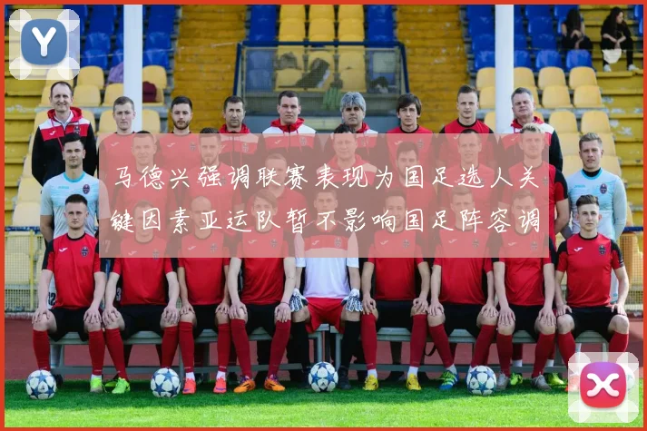 马德兴强调联赛表现为国足选人关键因素亚运队暂不影响国足阵容调整