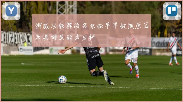 挪威助教解读吕尔松早早被换原因及其调度能力分析