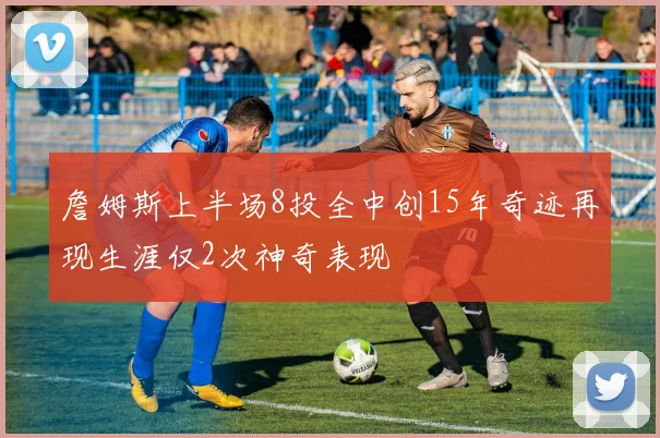 詹姆斯上半场8投全中创15年奇迹再现生涯仅2次神奇表现