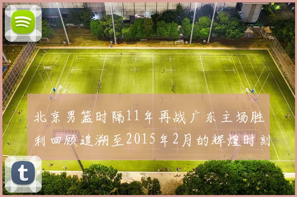 北京男篮时隔11年再战广东主场胜利回顾追溯至2015年2月的辉煌时刻