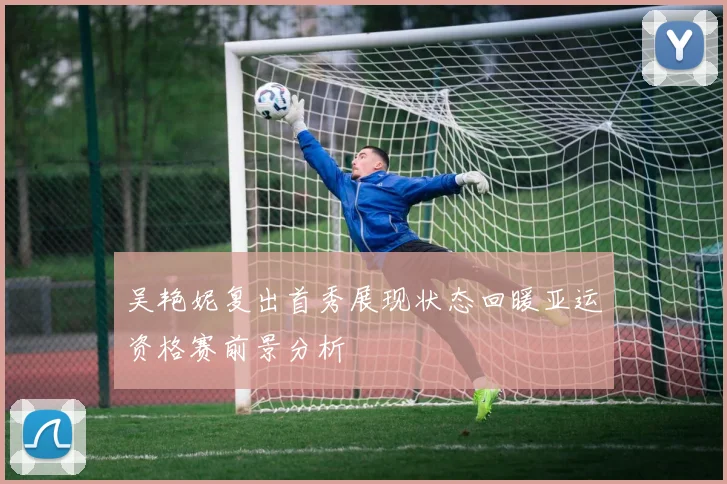 吴艳妮复出首秀展现状态回暖亚运资格赛前景分析