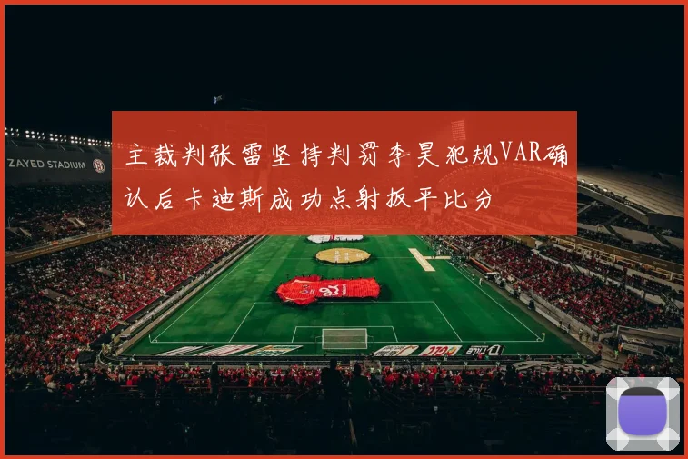主裁判张雷坚持判罚李昊犯规VAR确认后卡迪斯成功点射扳平比分