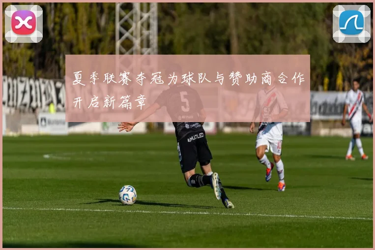 夏季联赛夺冠为球队与赞助商合作开启新篇章