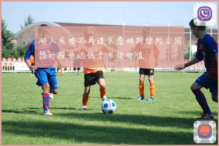 湖人或将不再追求詹姆斯续约合同预计报价远低于市场价值