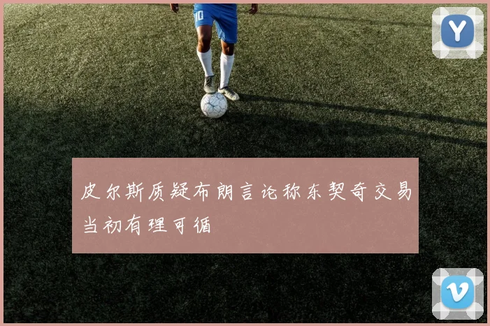 皮尔斯质疑布朗言论称东契奇交易当初有理可循