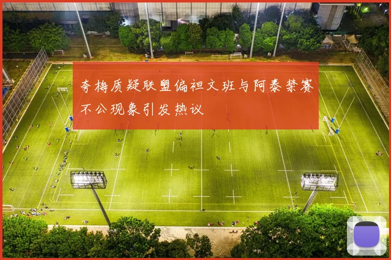 夸梅质疑联盟偏袒文班与阿泰禁赛不公现象引发热议