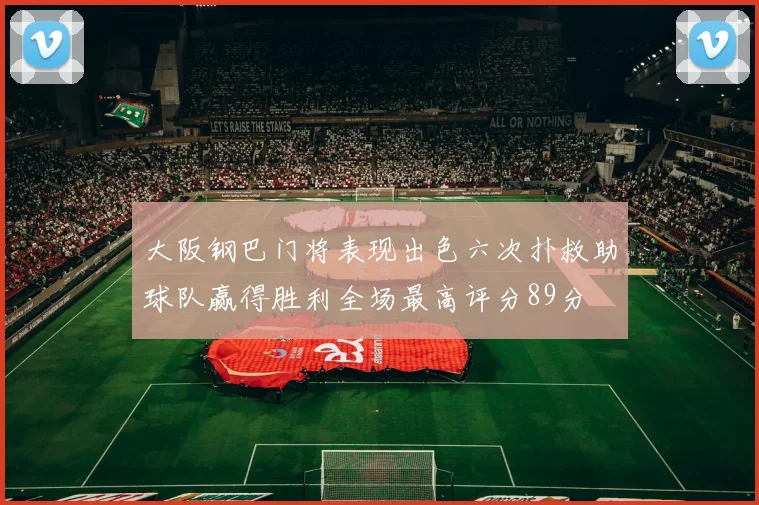 大阪钢巴门将表现出色六次扑救助球队赢得胜利全场最高评分89分