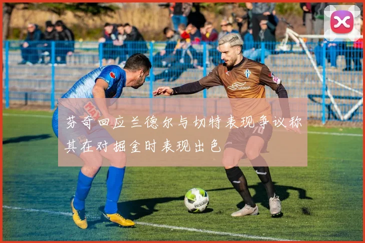 芬奇回应兰德尔与切特表现争议称其在对掘金时表现出色