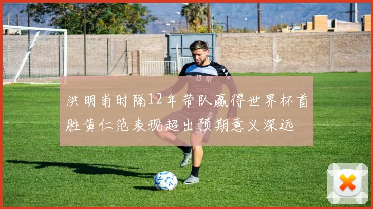 洪明甫时隔12年带队赢得世界杯首胜黄仁范表现超出预期意义深远