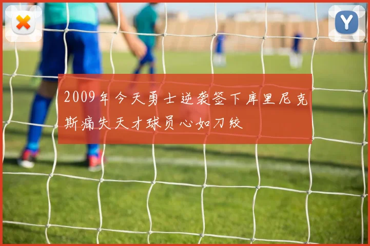 2009年今天勇士逆袭签下库里尼克斯痛失天才球员心如刀绞