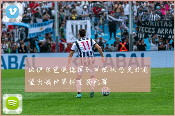 诺伊尔重返德国队训练状态良好有望出战世界杯首场比赛