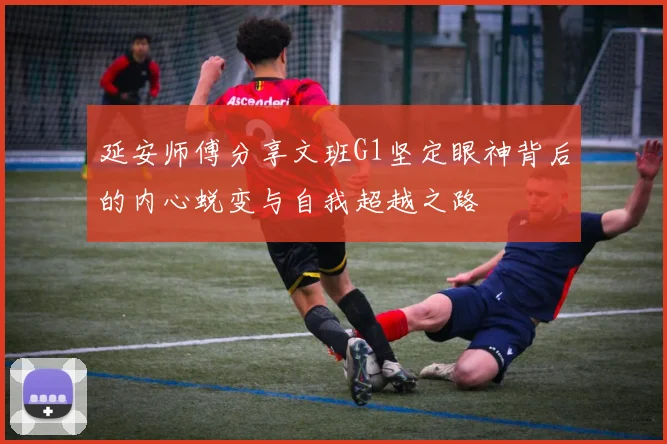 延安师傅分享文班G1坚定眼神背后的内心蜕变与自我超越之路