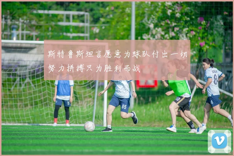 斯特鲁斯坦言愿意为球队付出一切努力拼搏只为胜利而战
