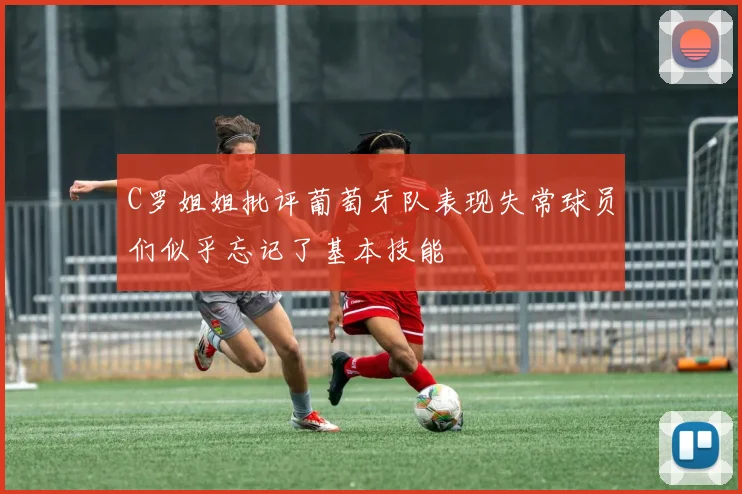C罗姐姐批评葡萄牙队表现失常球员们似乎忘记了基本技能