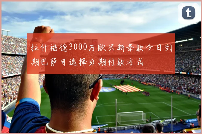 拉什福德3000万欧买断条款今日到期巴萨可选择分期付款方式