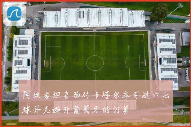 阿坎吉坦言面对卡塔尔本可进六七球并无避开葡萄牙的打算