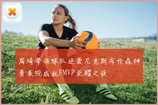 周琦带领球队逆袭尼克斯布伦森神勇表现成就FMVP荣耀之夜