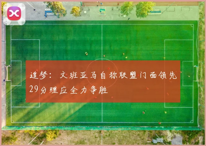 追梦：文班亚马自称联盟门面领先29分理应全力争胜