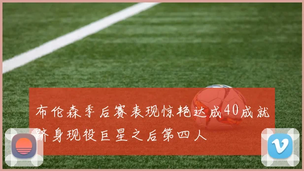 布伦森季后赛表现惊艳达成40成就跻身现役巨星之后第四人
