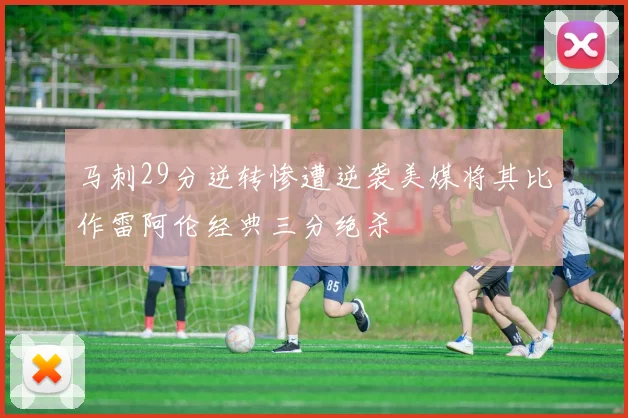 马刺29分逆转惨遭逆袭美媒将其比作雷阿伦经典三分绝杀