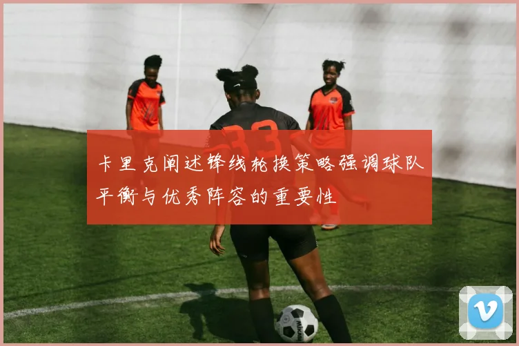 卡里克阐述锋线轮换策略强调球队平衡与优秀阵容的重要性