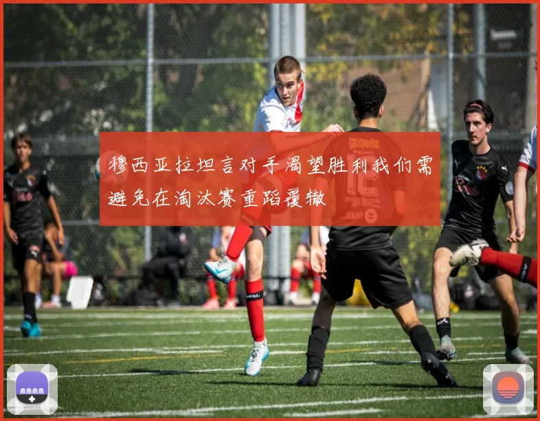 穆西亚拉坦言对手渴望胜利我们需避免在淘汰赛重蹈覆辙