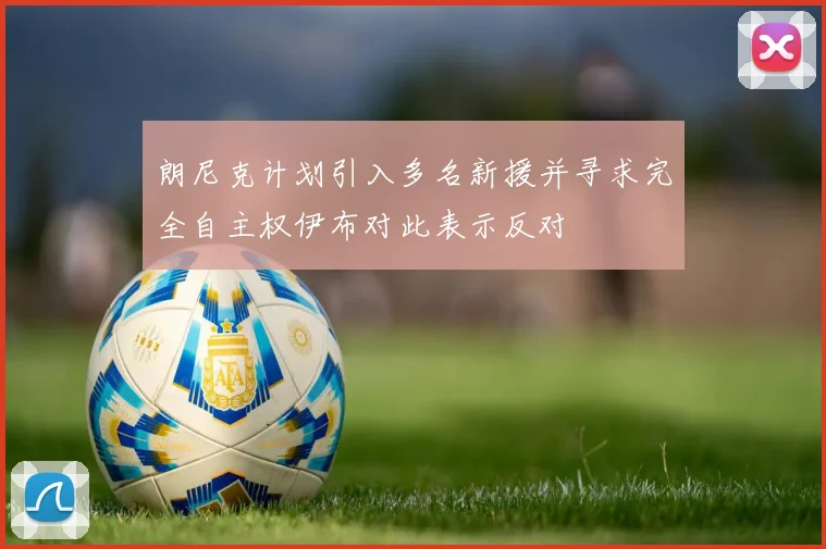 朗尼克计划引入多名新援并寻求完全自主权伊布对此表示反对