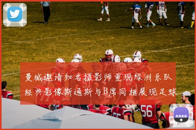 曼城邀请知名摄影师重现绿洲乐队经典影像斯通斯与B席同框展现足球魅力