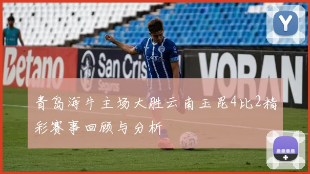 青岛海牛主场大胜云南玉昆4比2精彩赛事回顾与分析