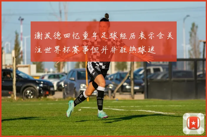 谢泼德回忆童年足球经历表示会关注世界杯赛事但并非狂热球迷