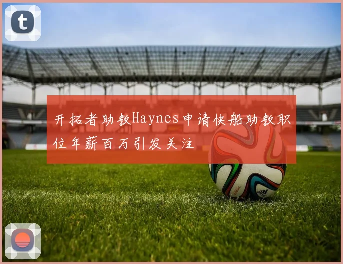 开拓者助教Haynes申请快船助教职位年薪百万引发关注